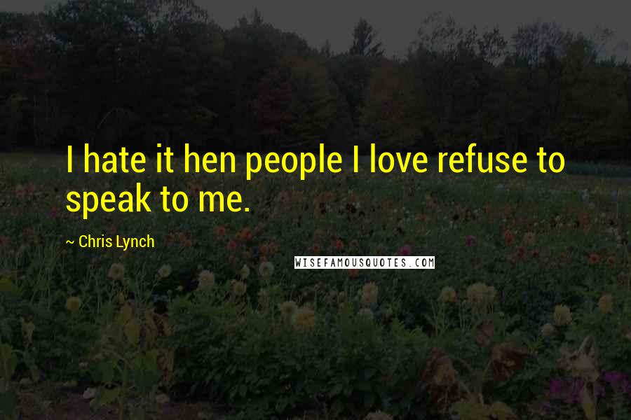 Chris Lynch Quotes: I hate it hen people I love refuse to speak to me.