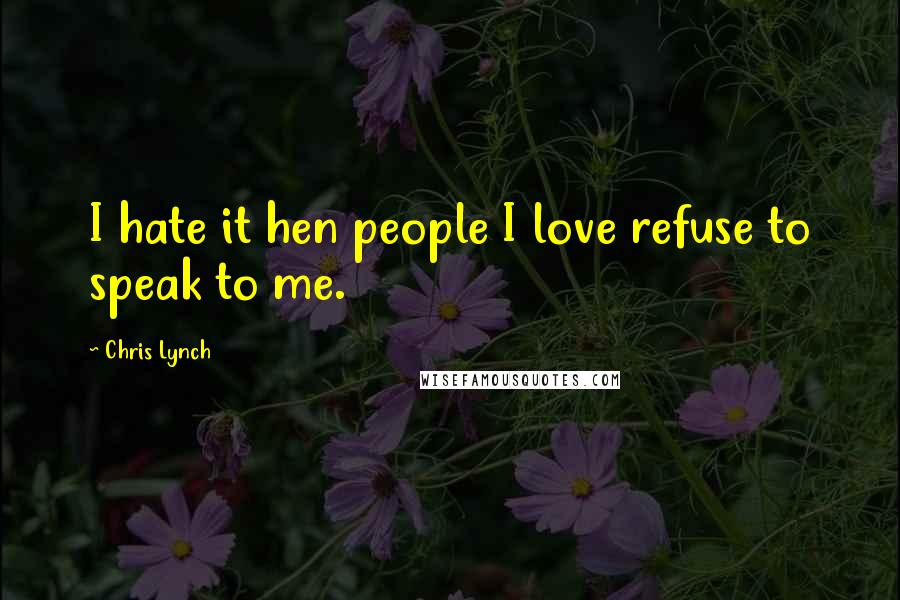 Chris Lynch Quotes: I hate it hen people I love refuse to speak to me.