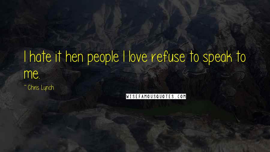 Chris Lynch Quotes: I hate it hen people I love refuse to speak to me.