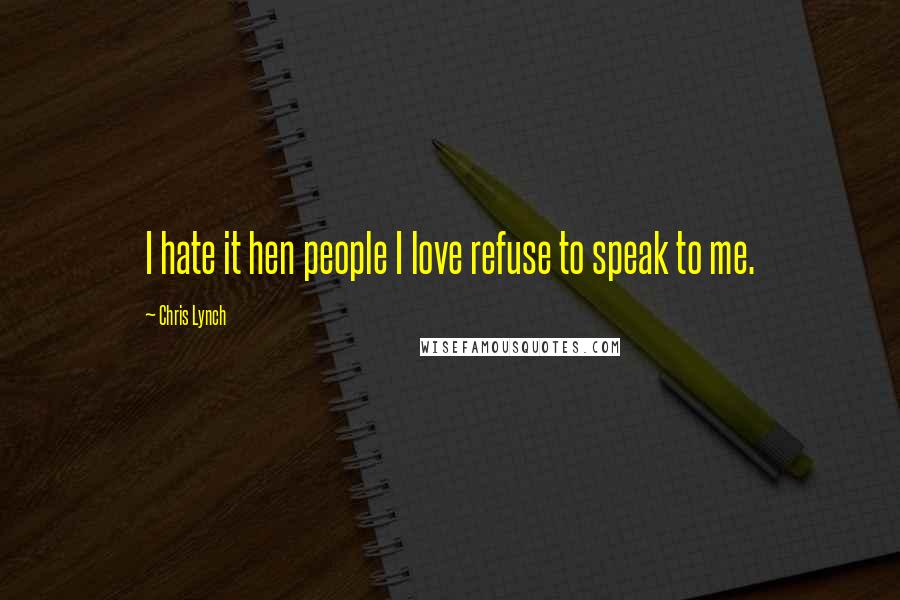 Chris Lynch Quotes: I hate it hen people I love refuse to speak to me.