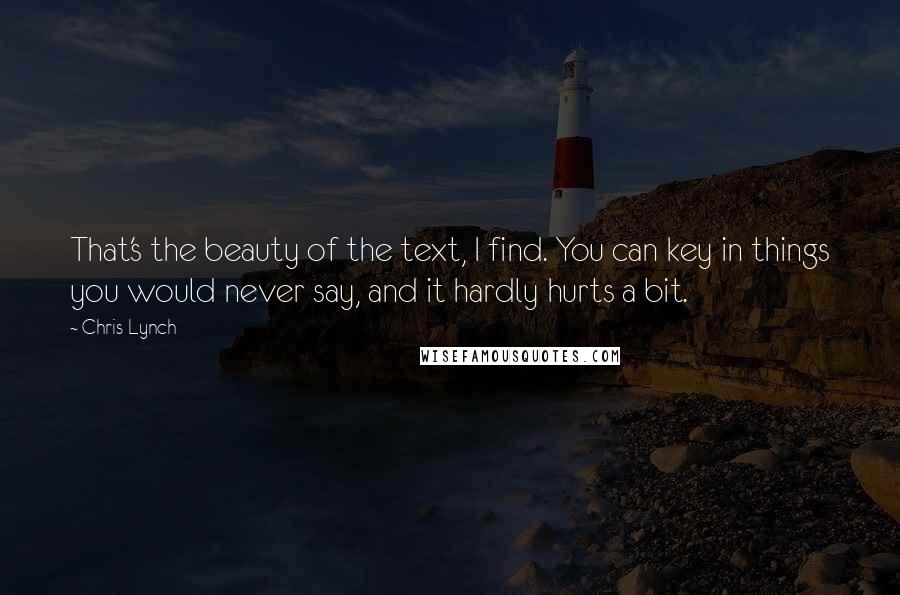 Chris Lynch Quotes: That's the beauty of the text, I find. You can key in things you would never say, and it hardly hurts a bit.