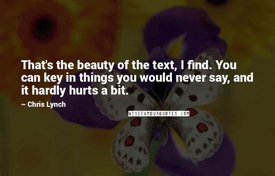 Chris Lynch Quotes: That's the beauty of the text, I find. You can key in things you would never say, and it hardly hurts a bit.