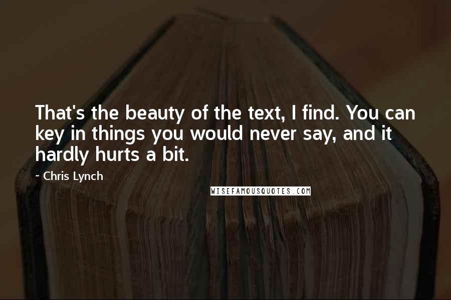 Chris Lynch Quotes: That's the beauty of the text, I find. You can key in things you would never say, and it hardly hurts a bit.