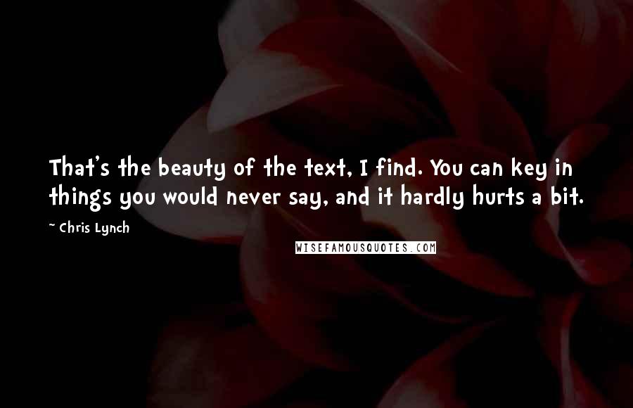 Chris Lynch Quotes: That's the beauty of the text, I find. You can key in things you would never say, and it hardly hurts a bit.