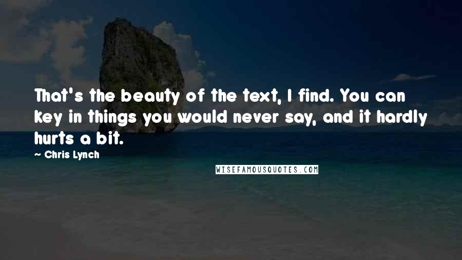 Chris Lynch Quotes: That's the beauty of the text, I find. You can key in things you would never say, and it hardly hurts a bit.