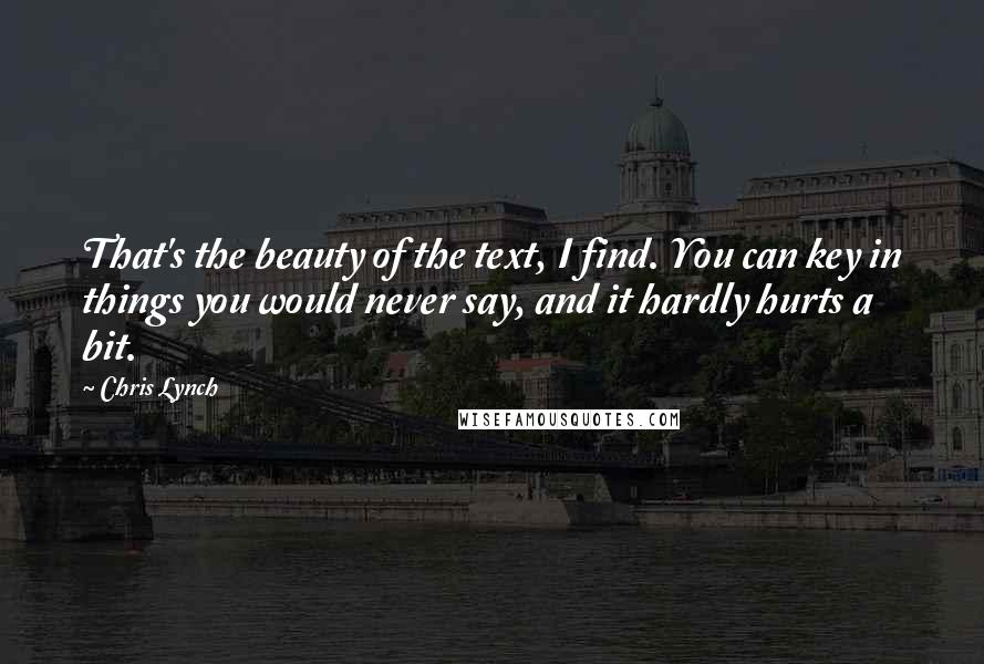 Chris Lynch Quotes: That's the beauty of the text, I find. You can key in things you would never say, and it hardly hurts a bit.