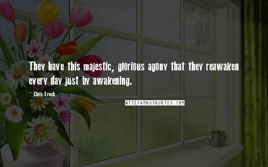 Chris Lynch Quotes: They have this majestic, glorious agony that they reawaken every day just by awakening.