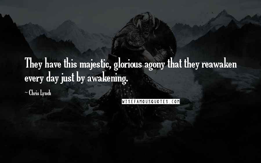 Chris Lynch Quotes: They have this majestic, glorious agony that they reawaken every day just by awakening.