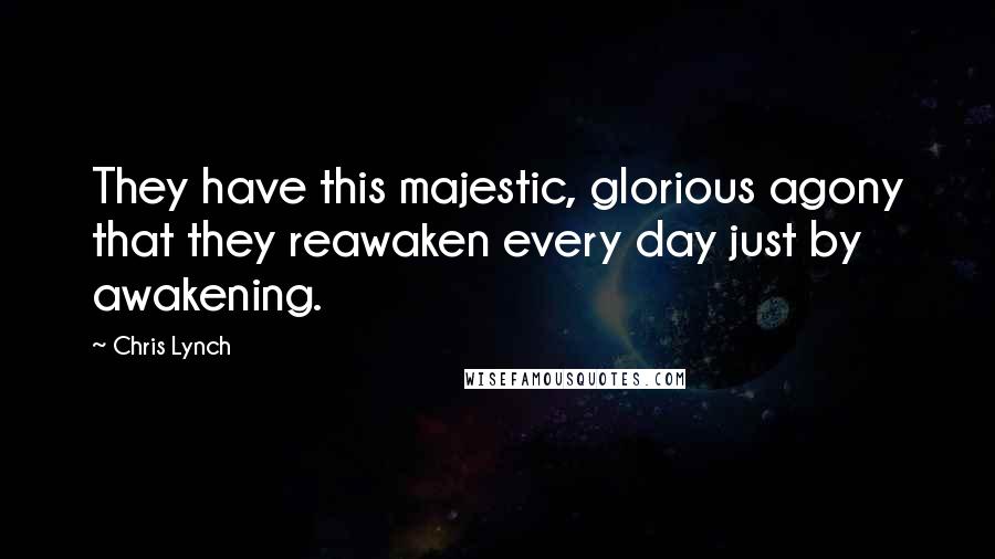 Chris Lynch Quotes: They have this majestic, glorious agony that they reawaken every day just by awakening.