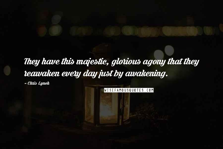 Chris Lynch Quotes: They have this majestic, glorious agony that they reawaken every day just by awakening.