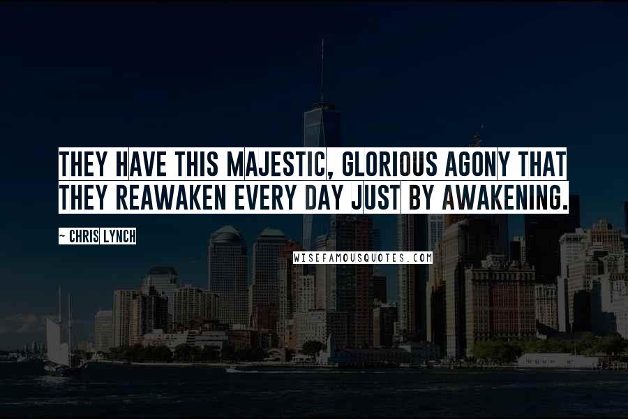 Chris Lynch Quotes: They have this majestic, glorious agony that they reawaken every day just by awakening.