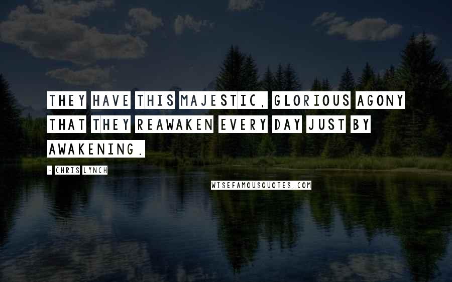 Chris Lynch Quotes: They have this majestic, glorious agony that they reawaken every day just by awakening.