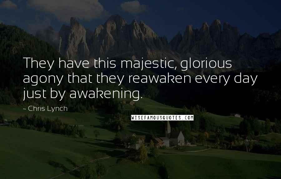 Chris Lynch Quotes: They have this majestic, glorious agony that they reawaken every day just by awakening.