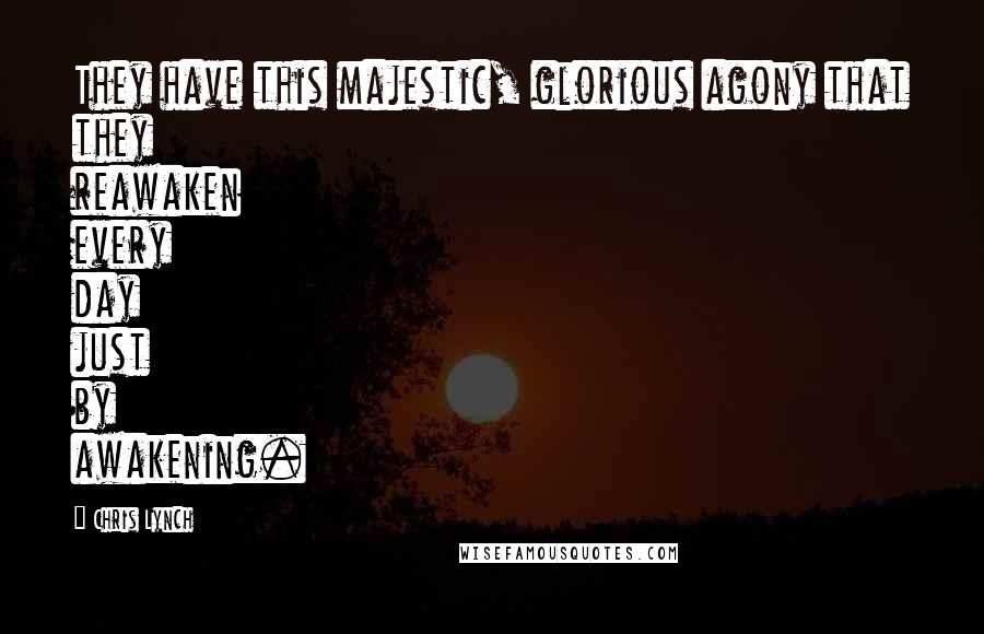 Chris Lynch Quotes: They have this majestic, glorious agony that they reawaken every day just by awakening.