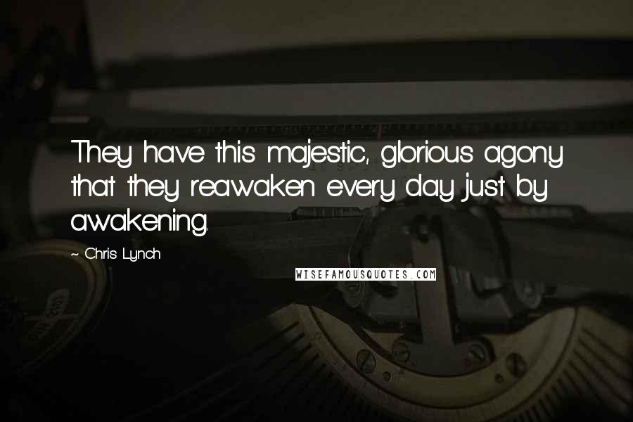 Chris Lynch Quotes: They have this majestic, glorious agony that they reawaken every day just by awakening.