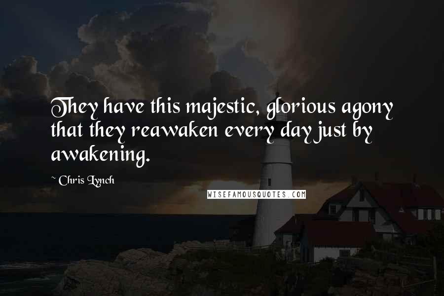 Chris Lynch Quotes: They have this majestic, glorious agony that they reawaken every day just by awakening.