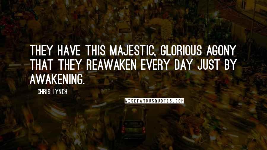 Chris Lynch Quotes: They have this majestic, glorious agony that they reawaken every day just by awakening.