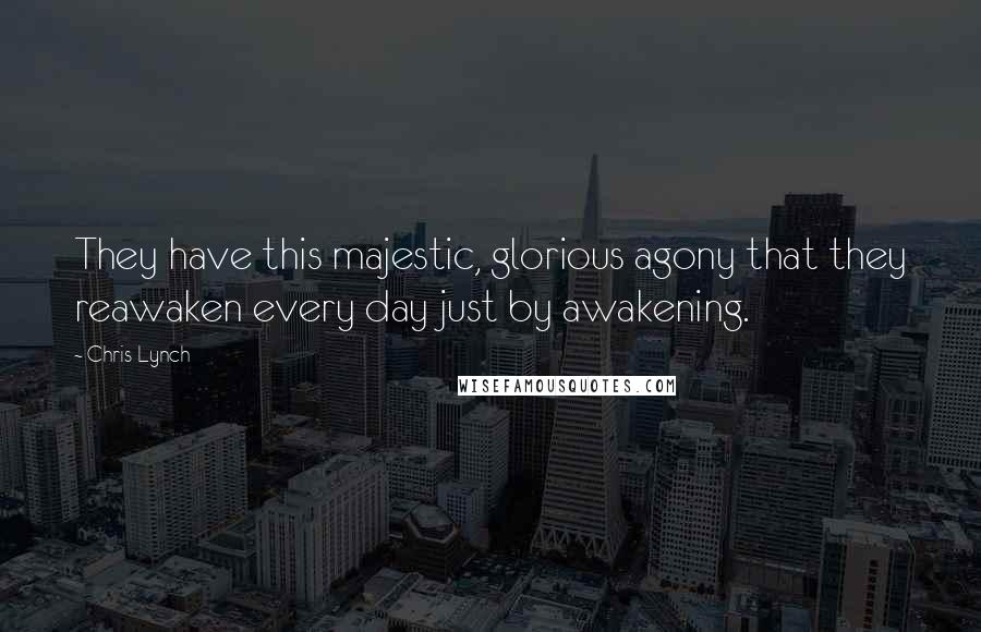 Chris Lynch Quotes: They have this majestic, glorious agony that they reawaken every day just by awakening.