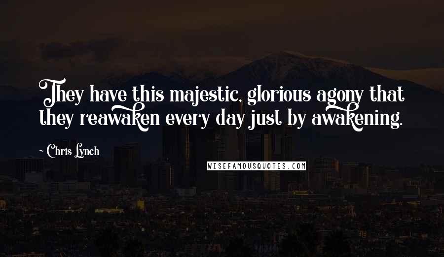 Chris Lynch Quotes: They have this majestic, glorious agony that they reawaken every day just by awakening.