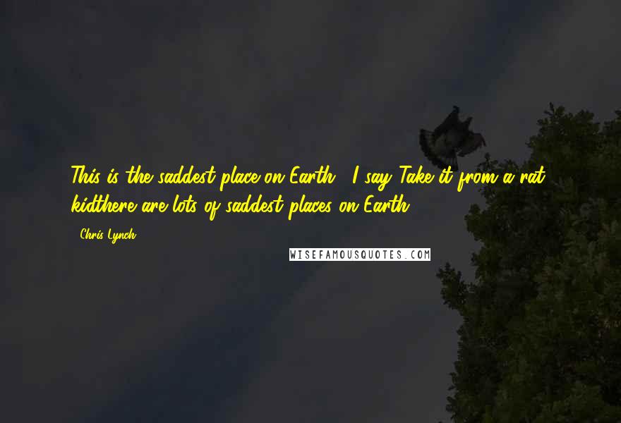 Chris Lynch Quotes: This is the saddest place on Earth," I say."Take it from a rat, kidthere are lots of saddest places on Earth.