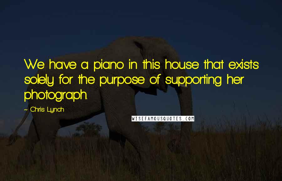 Chris Lynch Quotes: We have a piano in this house that exists solely for the purpose of supporting her photograph.