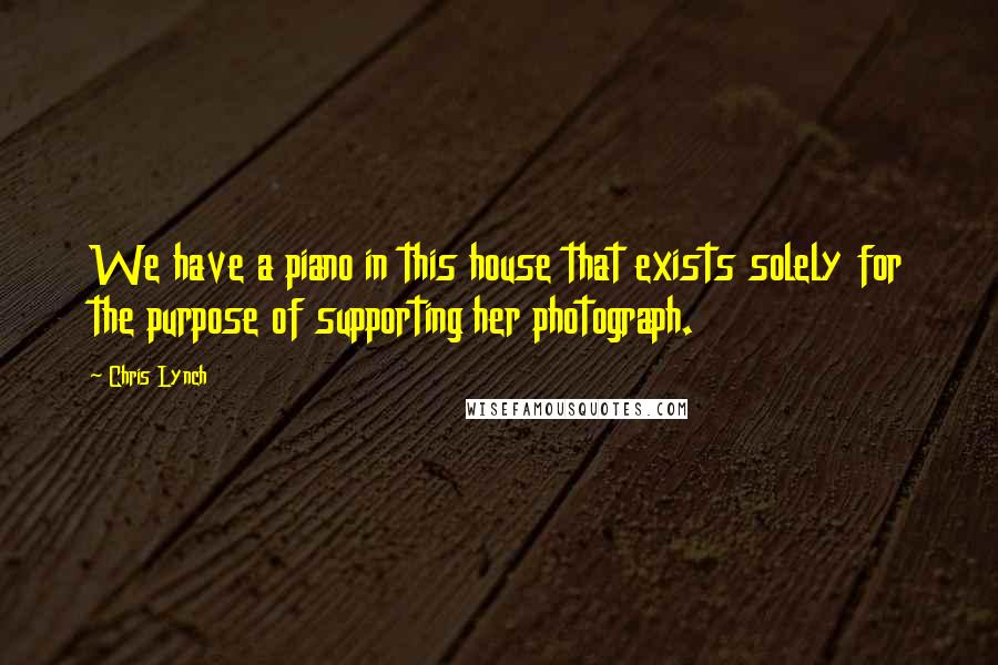 Chris Lynch Quotes: We have a piano in this house that exists solely for the purpose of supporting her photograph.
