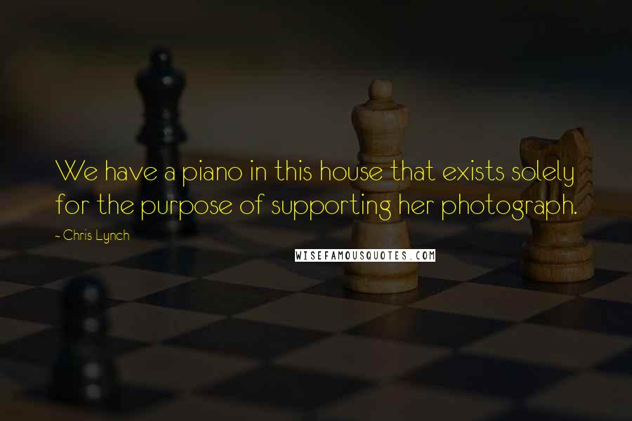 Chris Lynch Quotes: We have a piano in this house that exists solely for the purpose of supporting her photograph.