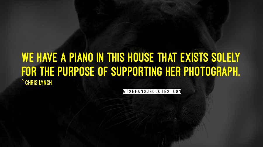 Chris Lynch Quotes: We have a piano in this house that exists solely for the purpose of supporting her photograph.