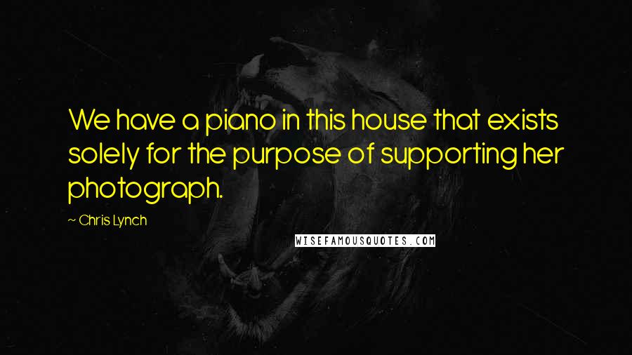Chris Lynch Quotes: We have a piano in this house that exists solely for the purpose of supporting her photograph.