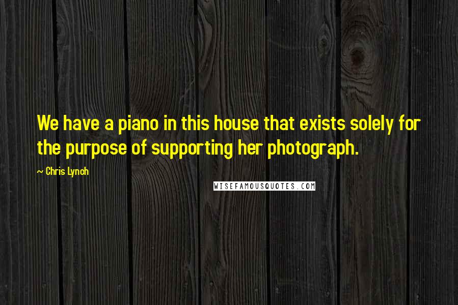 Chris Lynch Quotes: We have a piano in this house that exists solely for the purpose of supporting her photograph.