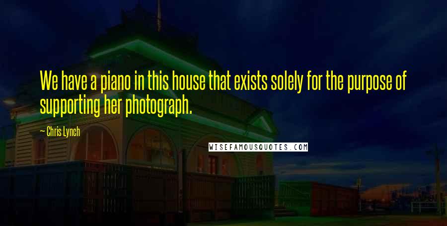Chris Lynch Quotes: We have a piano in this house that exists solely for the purpose of supporting her photograph.