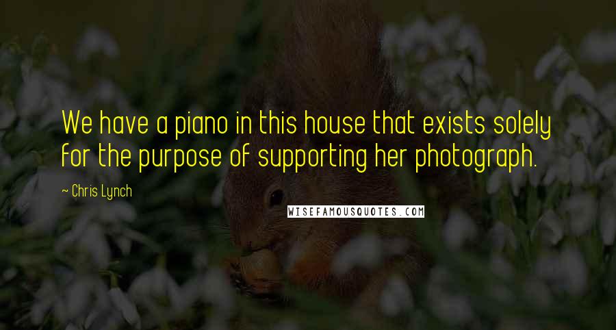 Chris Lynch Quotes: We have a piano in this house that exists solely for the purpose of supporting her photograph.