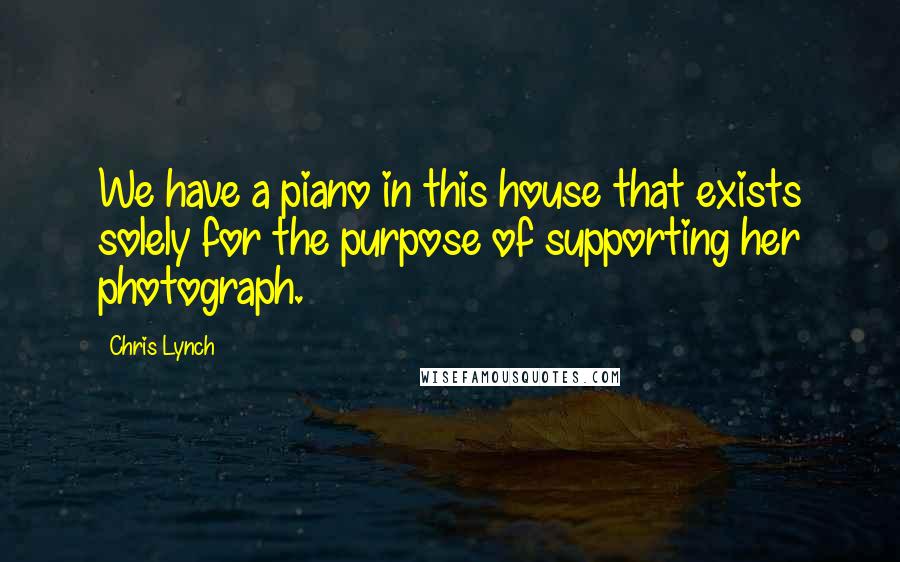 Chris Lynch Quotes: We have a piano in this house that exists solely for the purpose of supporting her photograph.