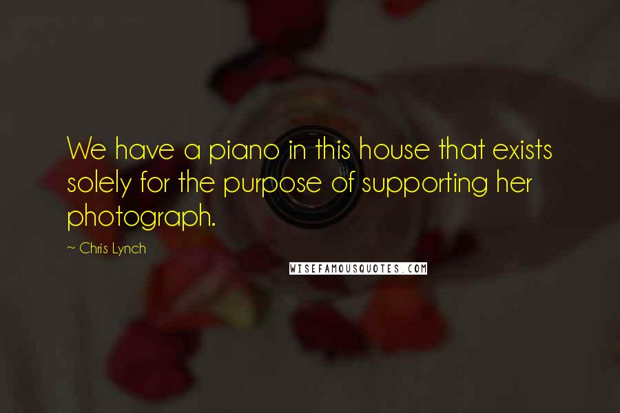 Chris Lynch Quotes: We have a piano in this house that exists solely for the purpose of supporting her photograph.