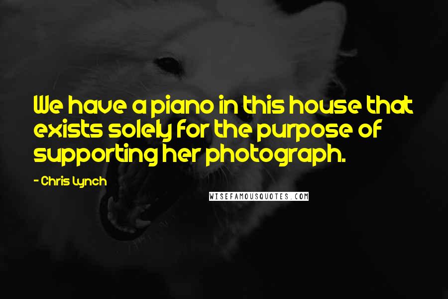 Chris Lynch Quotes: We have a piano in this house that exists solely for the purpose of supporting her photograph.