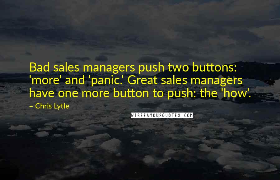Chris Lytle Quotes: Bad sales managers push two buttons: 'more' and 'panic.' Great sales managers have one more button to push: the 'how'.