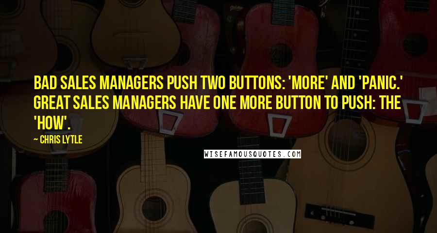 Chris Lytle Quotes: Bad sales managers push two buttons: 'more' and 'panic.' Great sales managers have one more button to push: the 'how'.