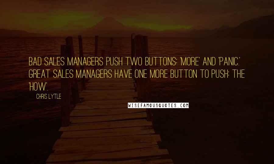 Chris Lytle Quotes: Bad sales managers push two buttons: 'more' and 'panic.' Great sales managers have one more button to push: the 'how'.