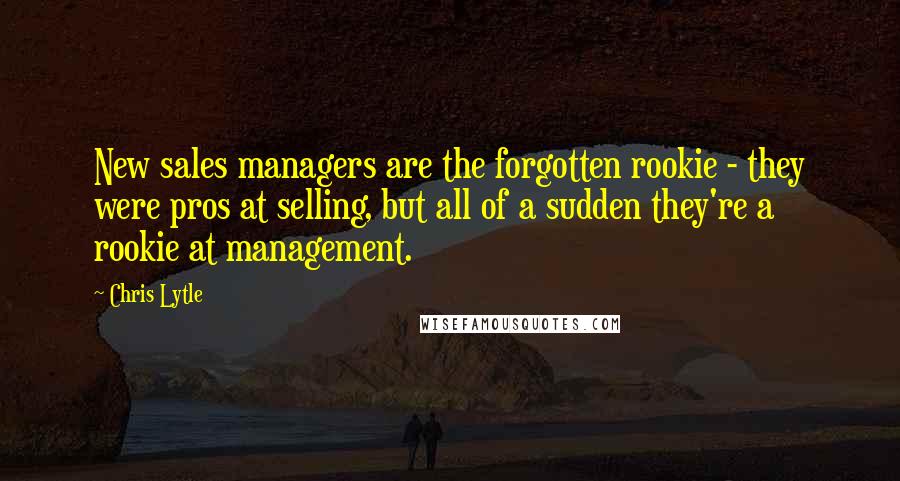 Chris Lytle Quotes: New sales managers are the forgotten rookie - they were pros at selling, but all of a sudden they're a rookie at management.