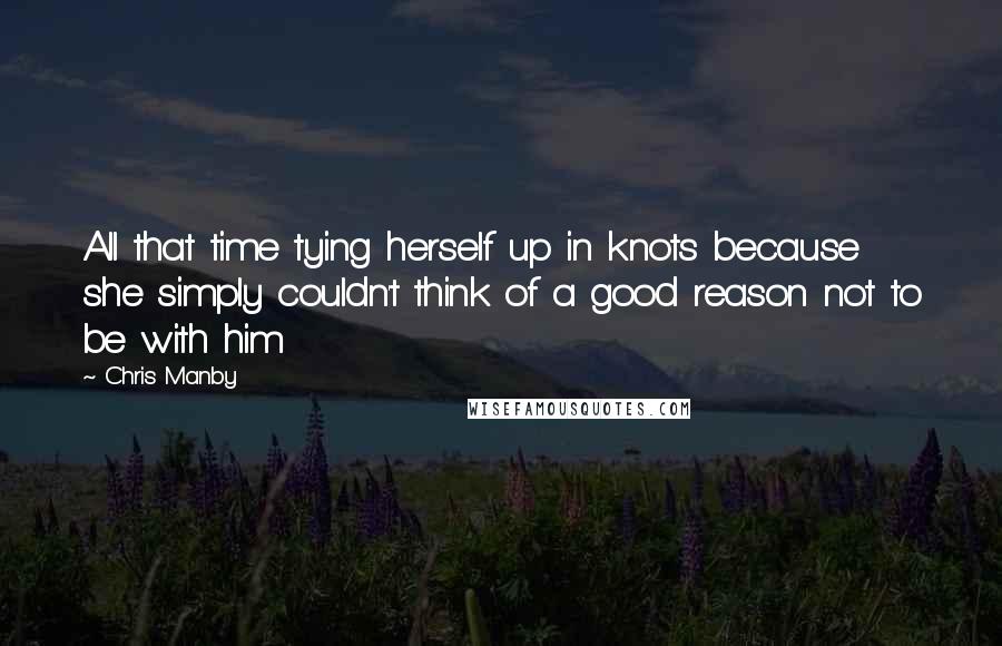 Chris Manby Quotes: All that time tying herself up in knots because she simply couldn't think of a good reason not to be with him