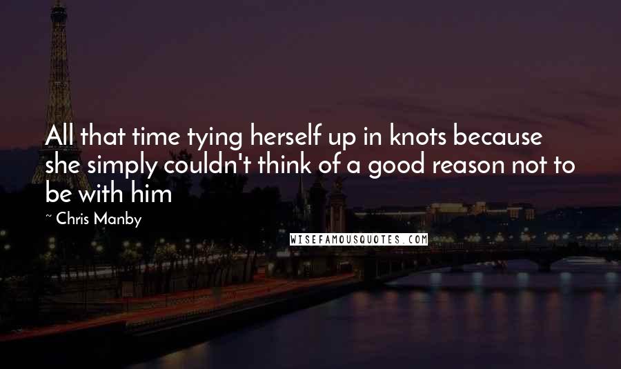 Chris Manby Quotes: All that time tying herself up in knots because she simply couldn't think of a good reason not to be with him