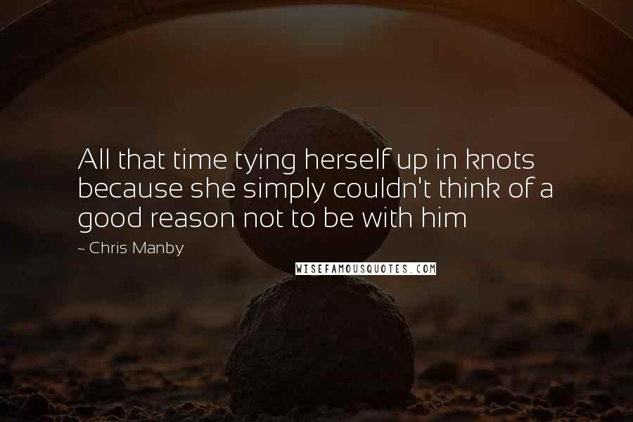 Chris Manby Quotes: All that time tying herself up in knots because she simply couldn't think of a good reason not to be with him