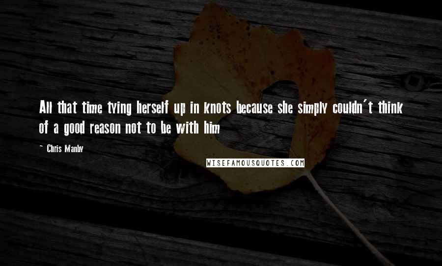 Chris Manby Quotes: All that time tying herself up in knots because she simply couldn't think of a good reason not to be with him