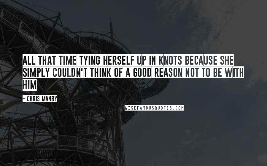 Chris Manby Quotes: All that time tying herself up in knots because she simply couldn't think of a good reason not to be with him