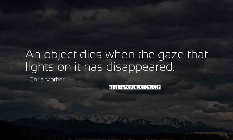 Chris Marker Quotes: An object dies when the gaze that lights on it has disappeared.