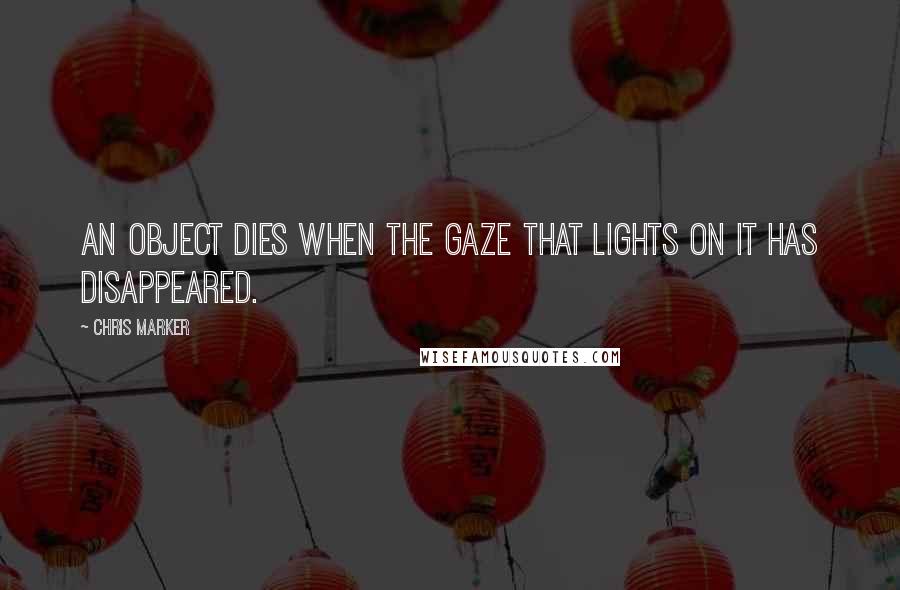 Chris Marker Quotes: An object dies when the gaze that lights on it has disappeared.