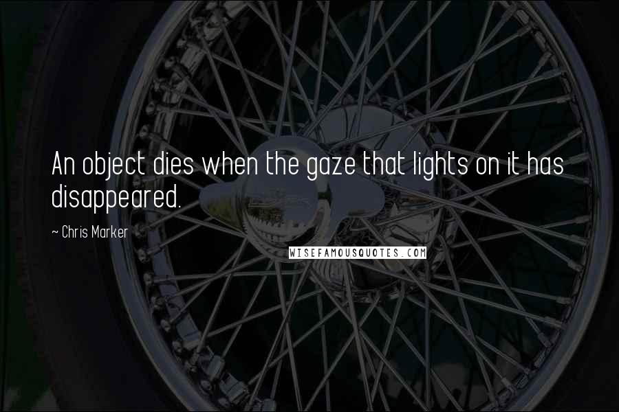 Chris Marker Quotes: An object dies when the gaze that lights on it has disappeared.