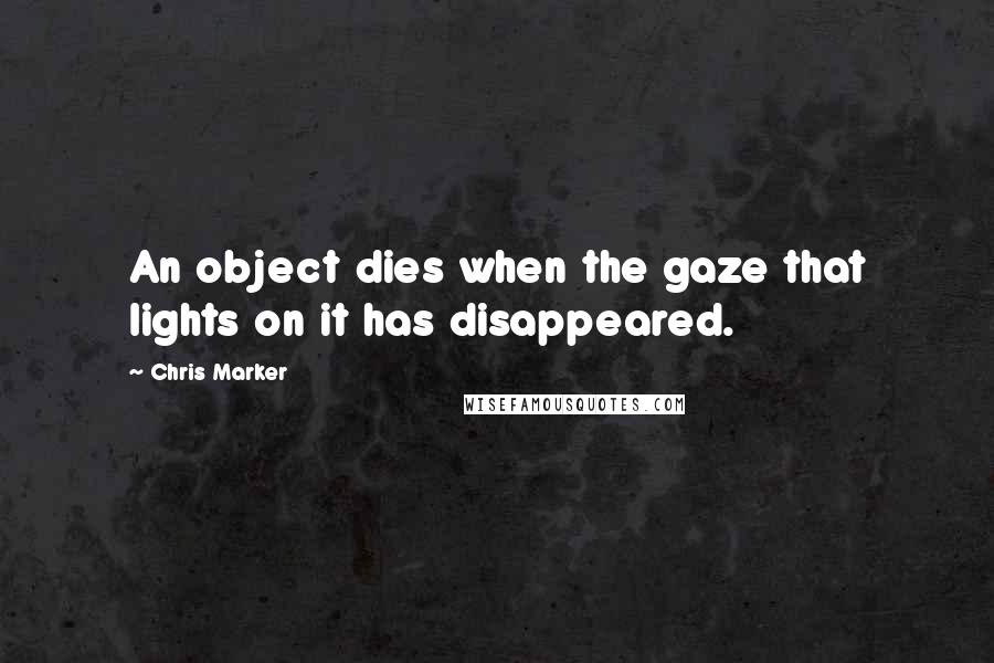 Chris Marker Quotes: An object dies when the gaze that lights on it has disappeared.