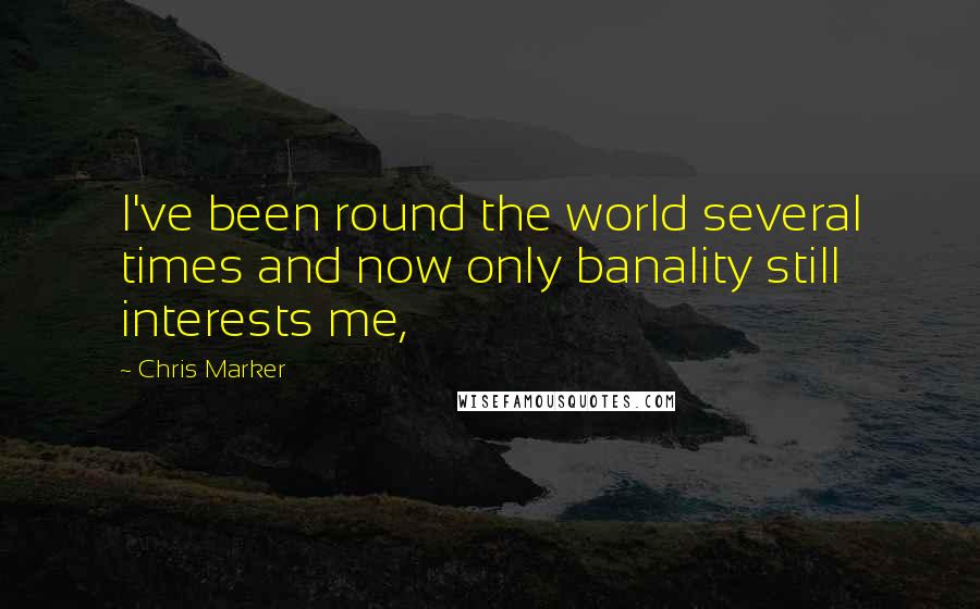 Chris Marker Quotes: I've been round the world several times and now only banality still interests me,