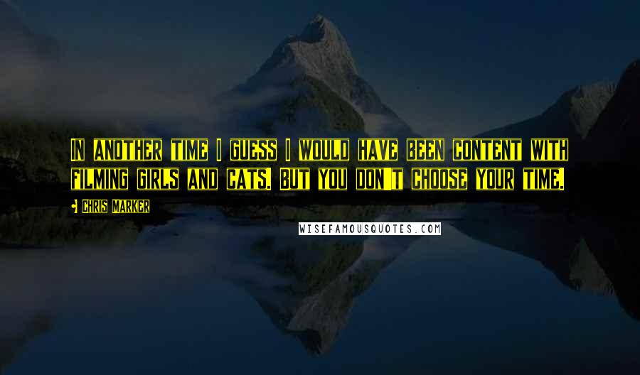Chris Marker Quotes: In another time I guess I would have been content with filming girls and cats. But you don't choose your time.
